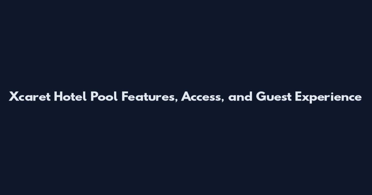 Xcaret Hotel Pool Features, Access, and Guest Experience