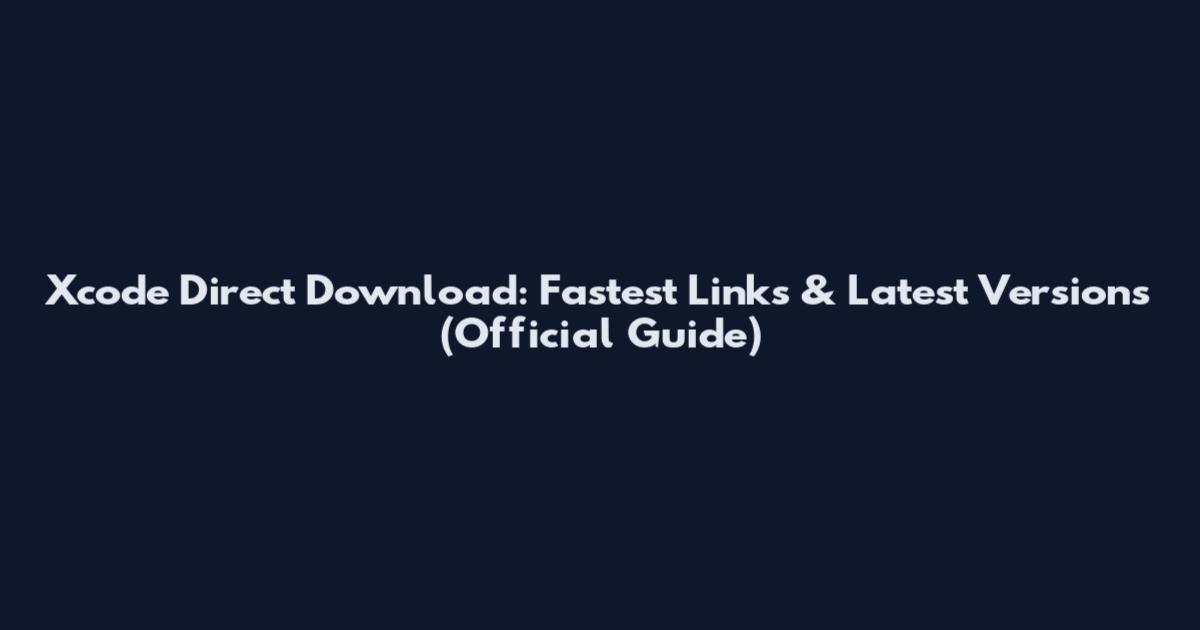 Xcode Direct Download: Fastest Links & Latest Versions (Official Guide)