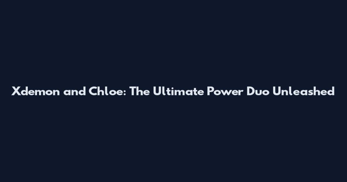 Xdemon and Chloe: The Ultimate Power Duo Unleashed