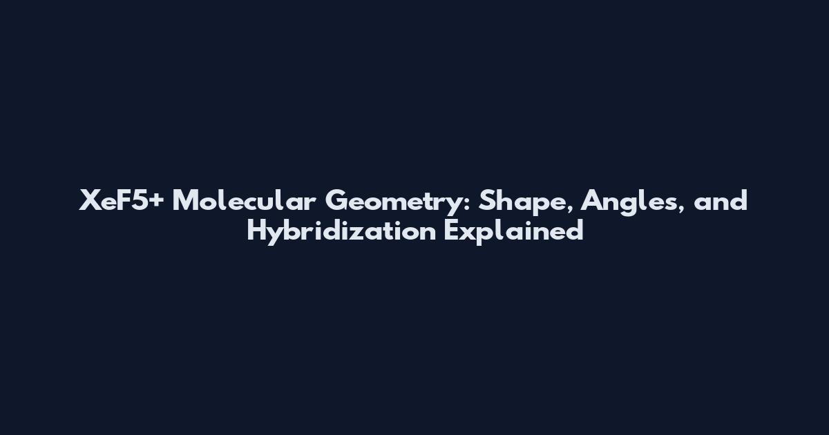 XeF5+ Molecular Geometry: Shape, Angles, and Hybridization Explained