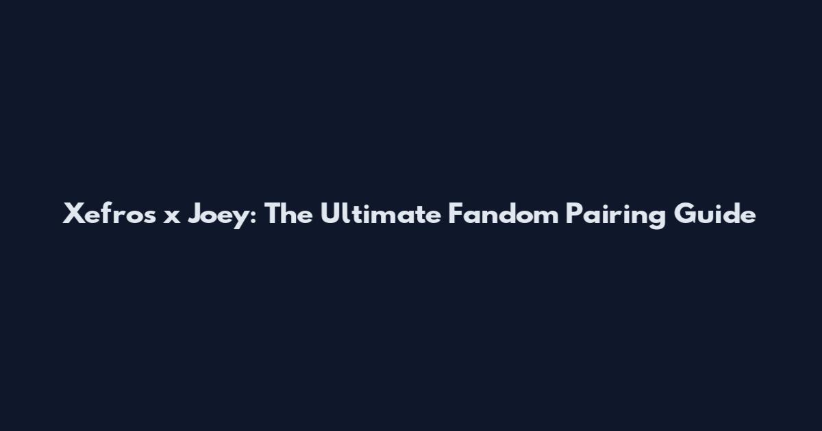 Xefros x Joey: The Ultimate Fandom Pairing Guide