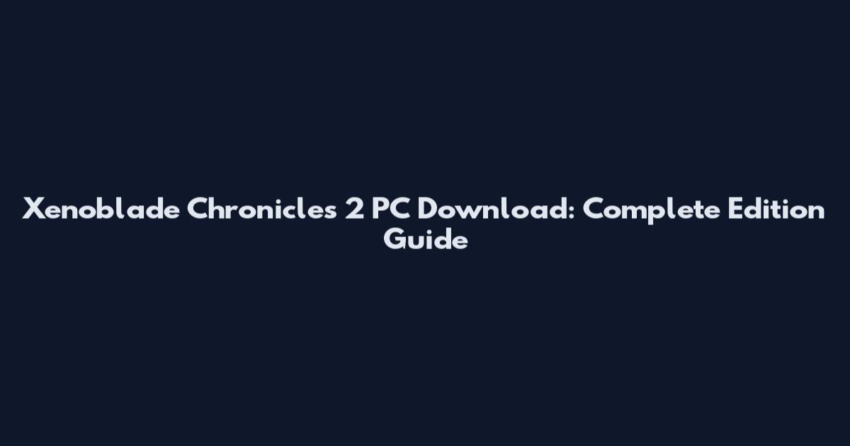 Xenoblade Chronicles 2 PC Download: Complete Edition Guide