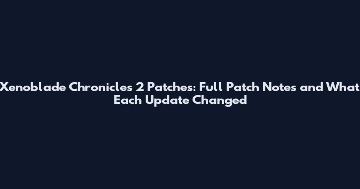 Xenoblade Chronicles 2 Patches: Full Patch Notes and What Each Update Changed