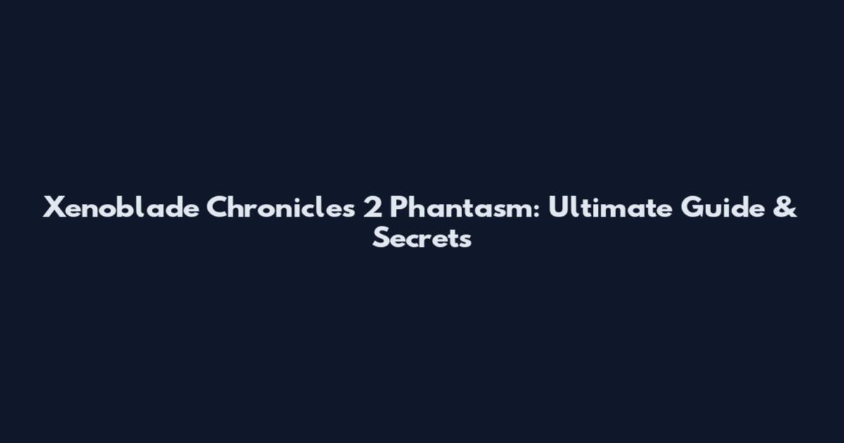 Xenoblade Chronicles 2 Phantasm: Ultimate Guide & Secrets
