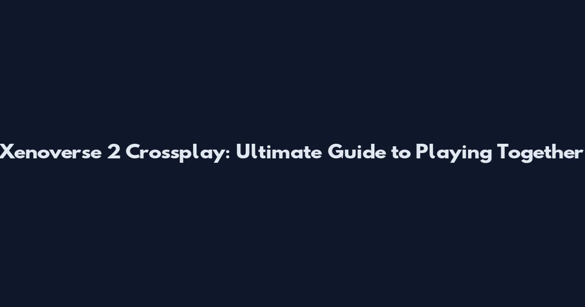 Xenoverse 2 Crossplay: Ultimate Guide to Playing Together