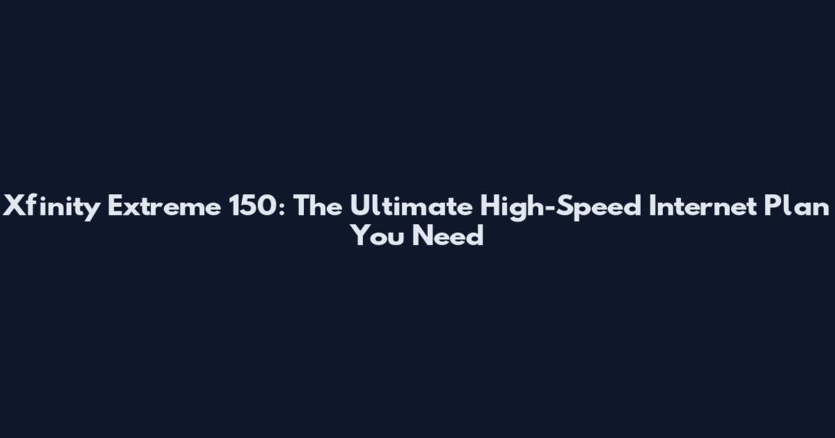 Xfinity Extreme 150: The Ultimate High-Speed Internet Plan You Need