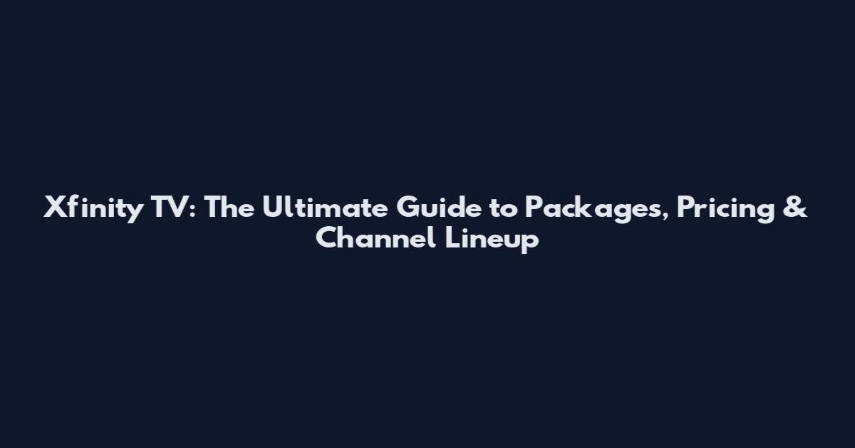 Xfinity TV: The Ultimate Guide to Packages, Pricing & Channel Lineup