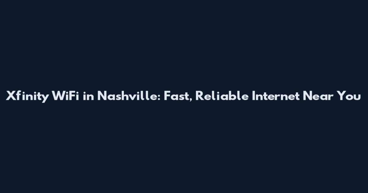 Xfinity WiFi in Nashville: Fast, Reliable Internet Near You