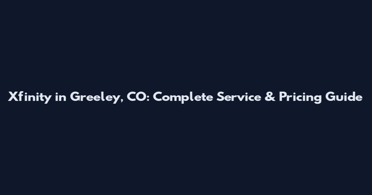 Xfinity in Greeley, CO: Complete Service & Pricing Guide
