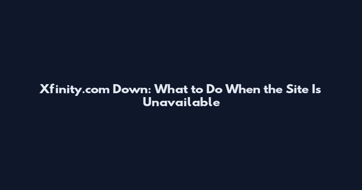 Xfinity.com Down: What to Do When the Site Is Unavailable