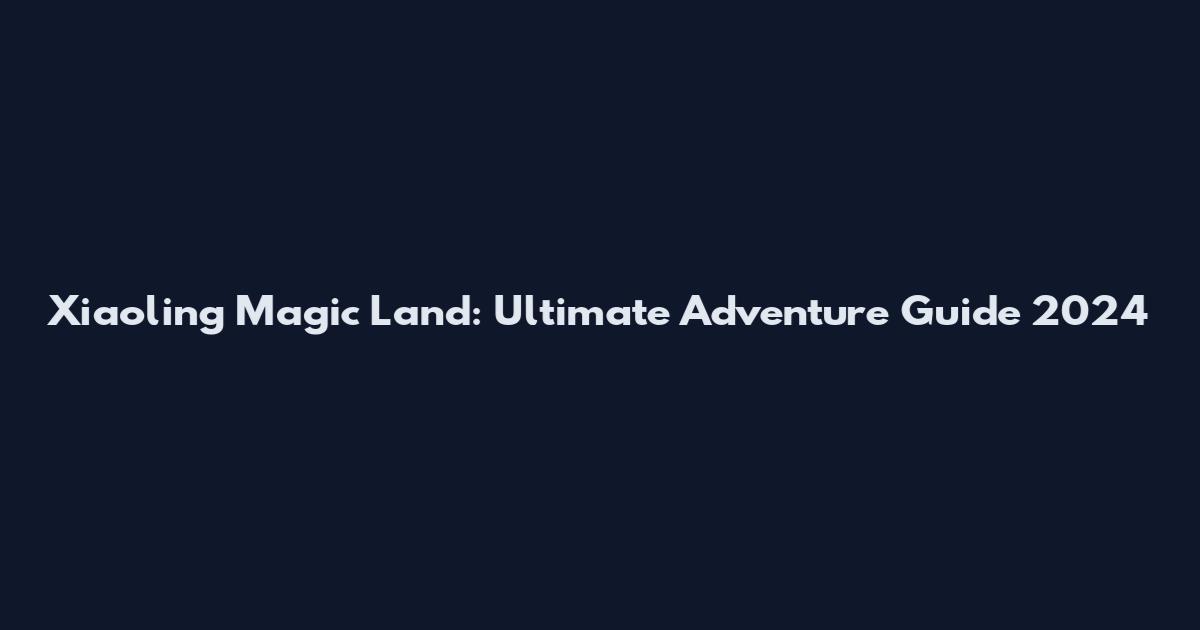 Xiaoling Magic Land: Ultimate Adventure Guide 2024
