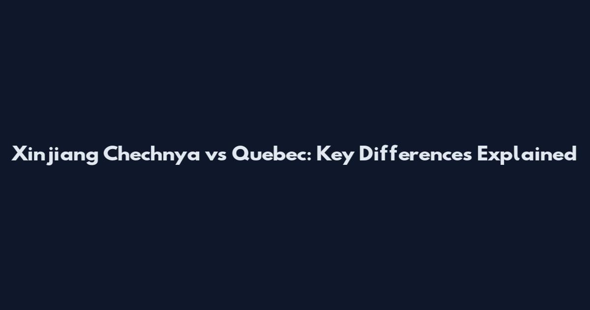 Xinjiang Chechnya vs Quebec: Key Differences Explained