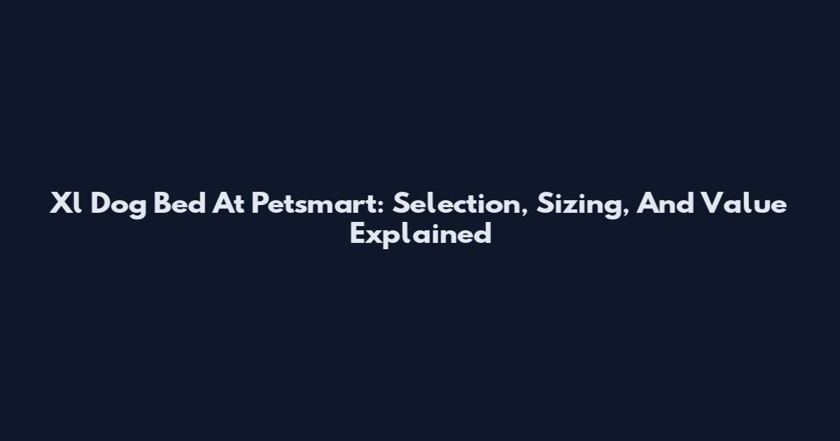 Xl Dog Bed At Petsmart: Selection, Sizing, And Value Explained