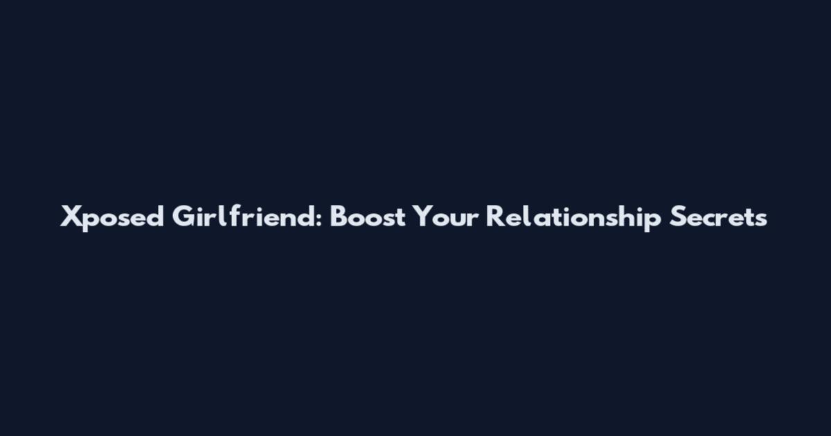 Xposed Girlfriend: Boost Your Relationship Secrets