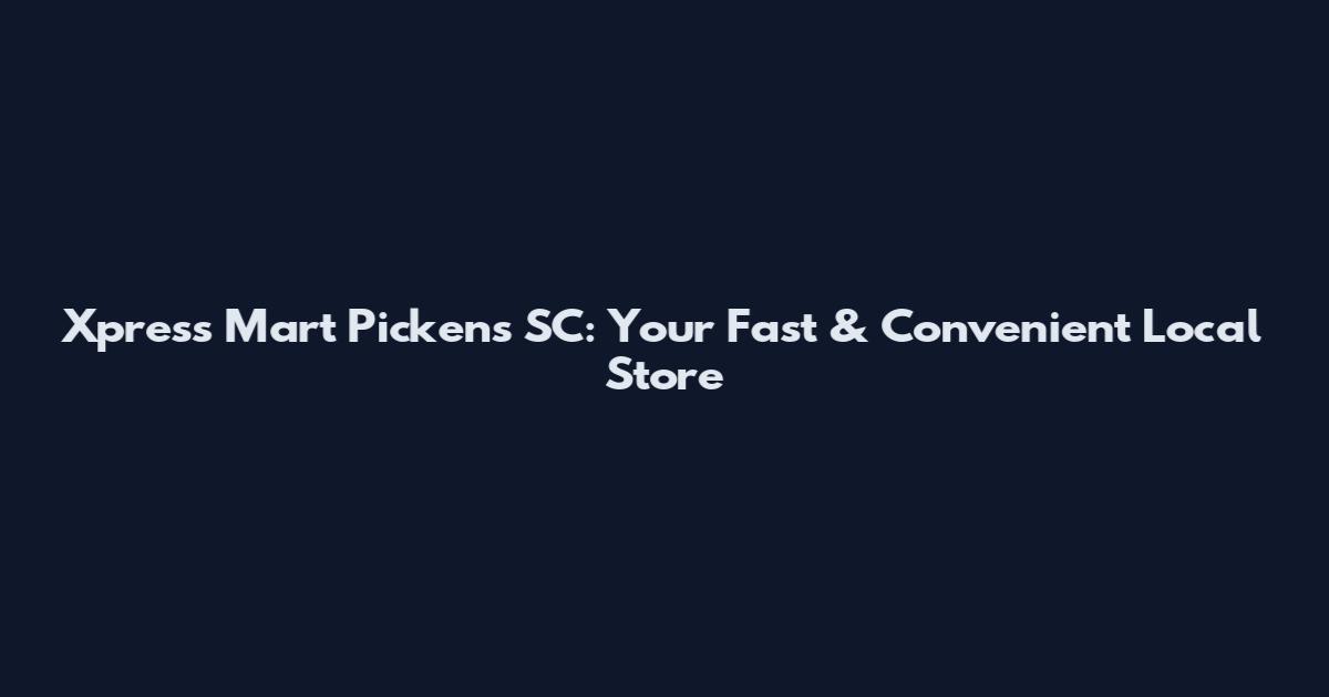Xpress Mart Pickens SC: Your Fast & Convenient Local Store