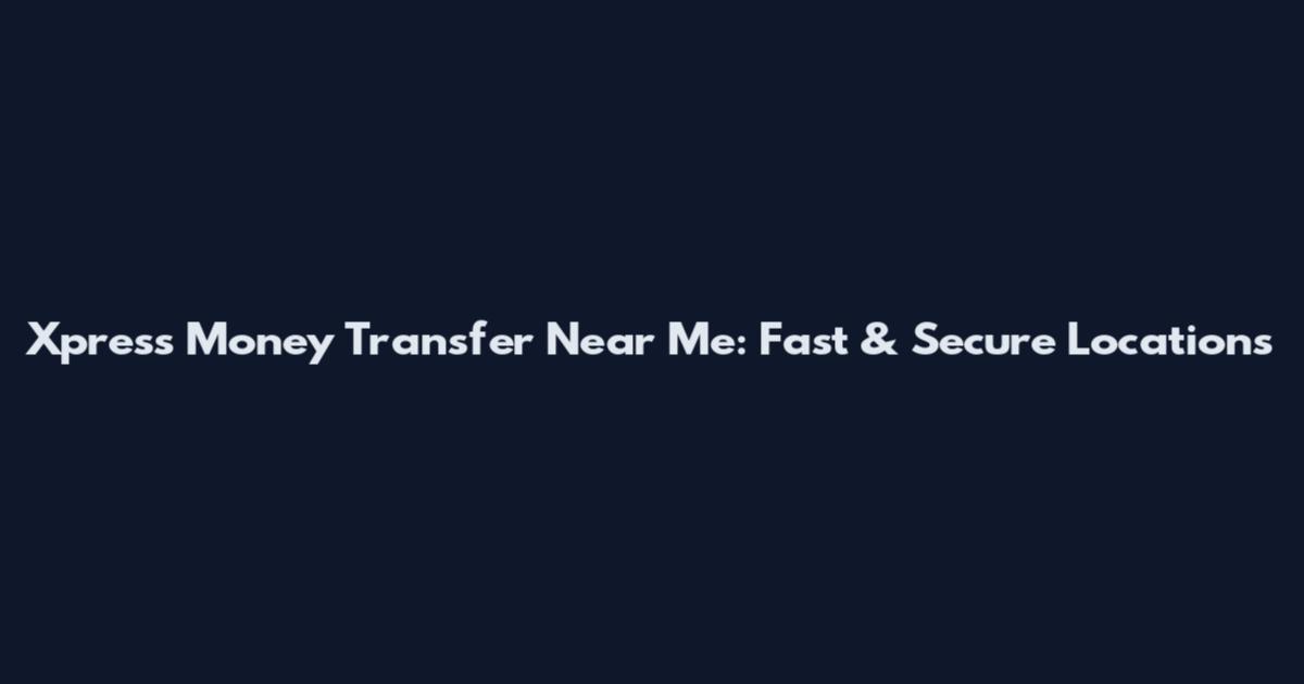 Xpress Money Transfer Near Me: Fast & Secure Locations