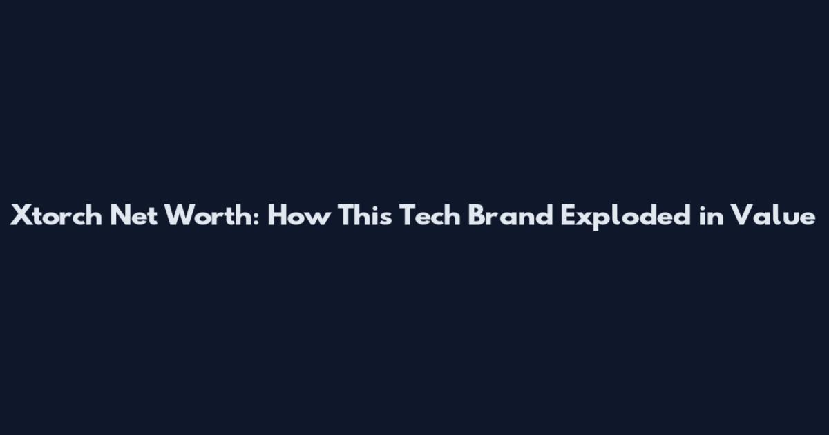 Xtorch Net Worth: How This Tech Brand Exploded in Value