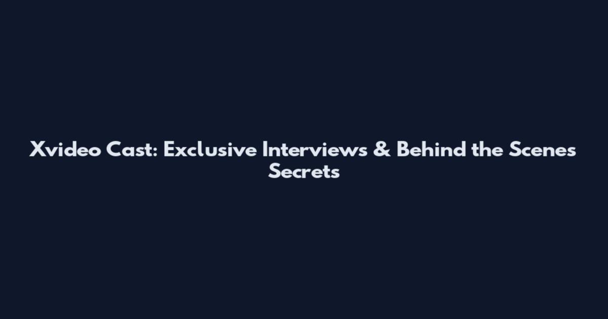 Xvideo Cast: Exclusive Interviews & Behind the Scenes Secrets