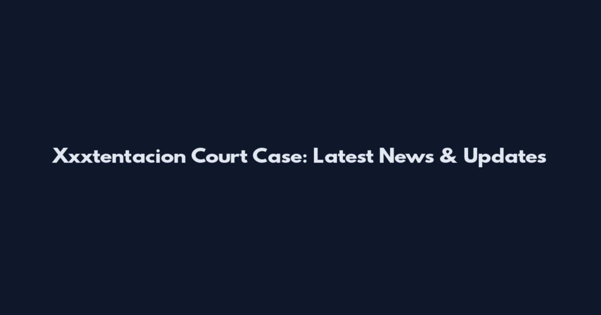 Xxxtentacion Court Case: Latest News & Updates