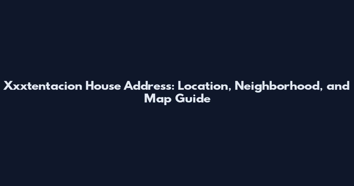 Xxxtentacion House Address: Location, Neighborhood, and Map Guide