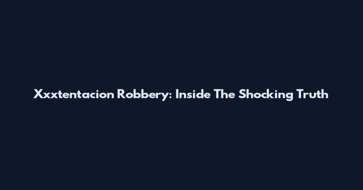 Xxxtentacion Robbery: Inside The Shocking Truth