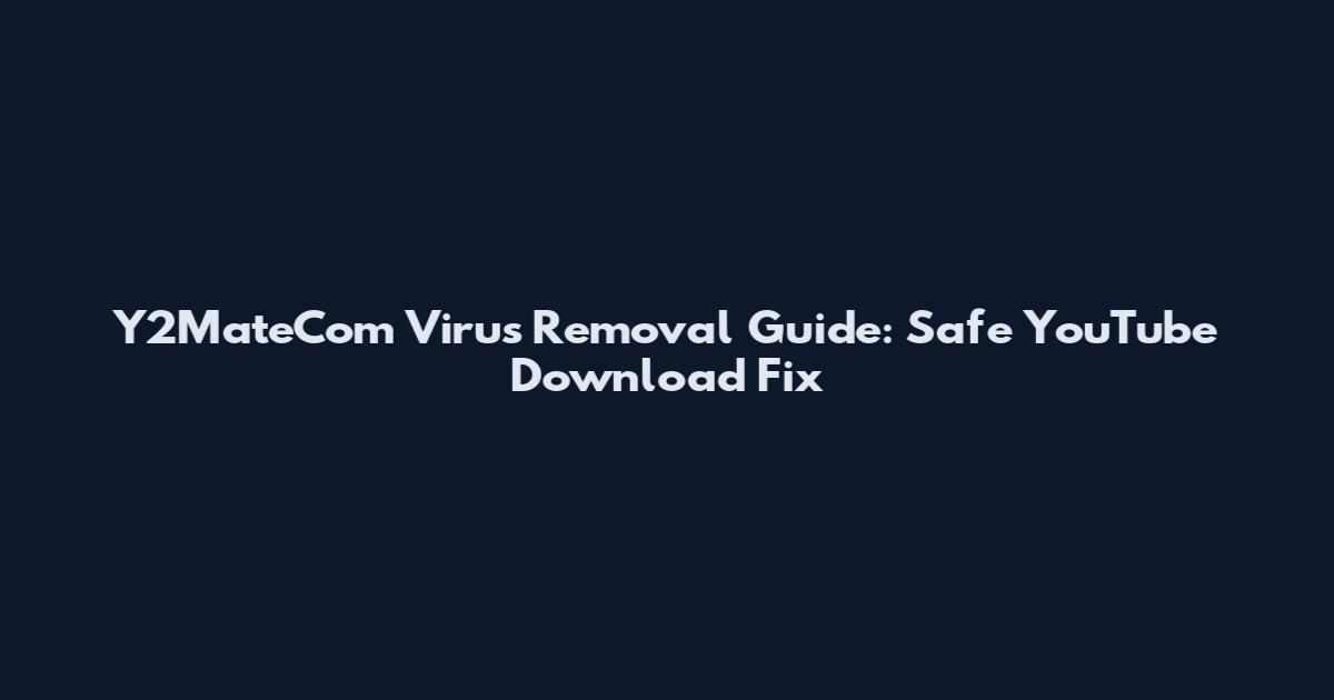 Y2MateCom Virus Removal Guide: Safe YouTube Download Fix