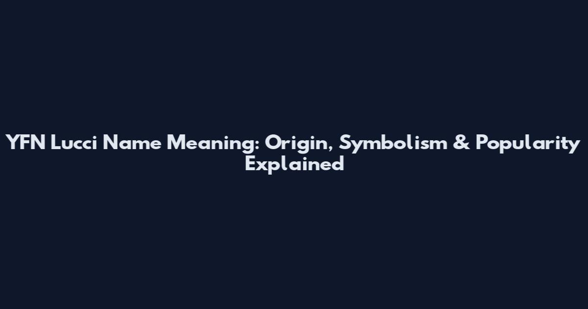 YFN Lucci Name Meaning: Origin, Symbolism & Popularity Explained