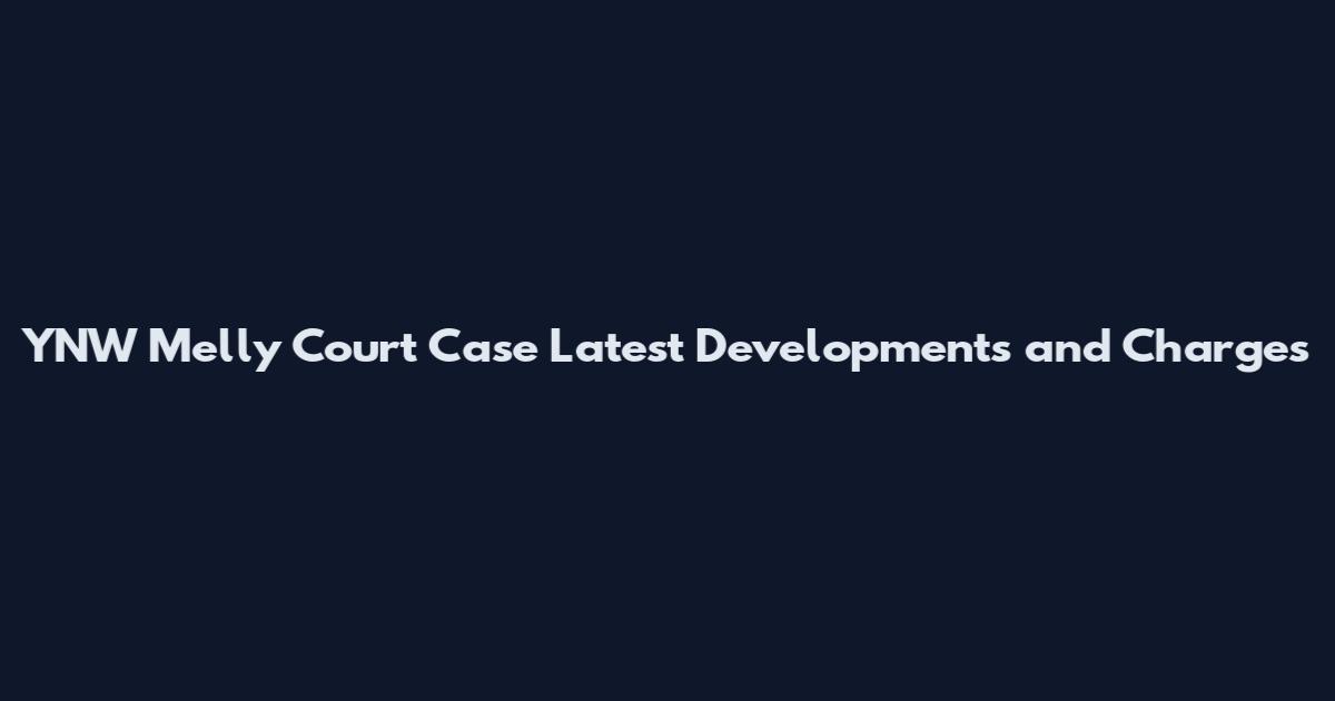 YNW Melly Court Case Latest Developments and Charges