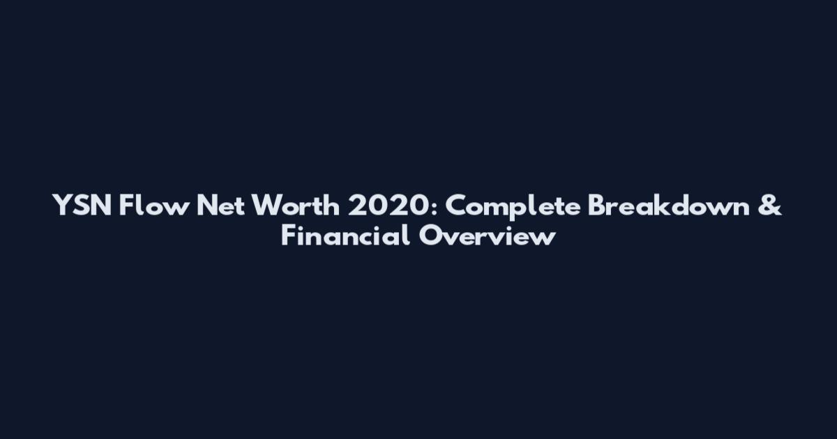 YSN Flow Net Worth 2020: Complete Breakdown & Financial Overview