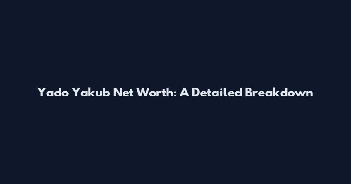 Yado Yakub Net Worth: A Detailed Breakdown