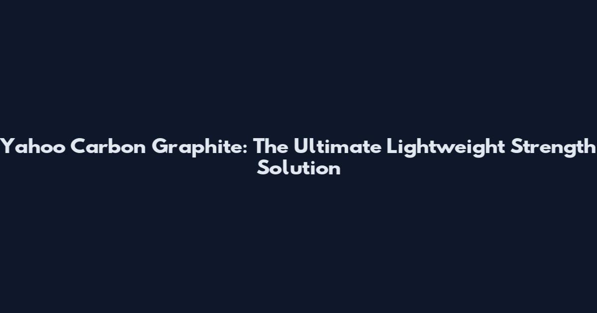 Yahoo Carbon Graphite: The Ultimate Lightweight Strength Solution