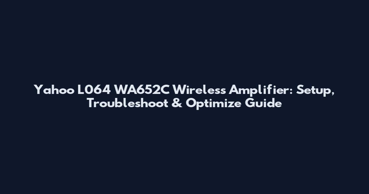 Yahoo L064 WA652C Wireless Amplifier: Setup, Troubleshoot & Optimize Guide