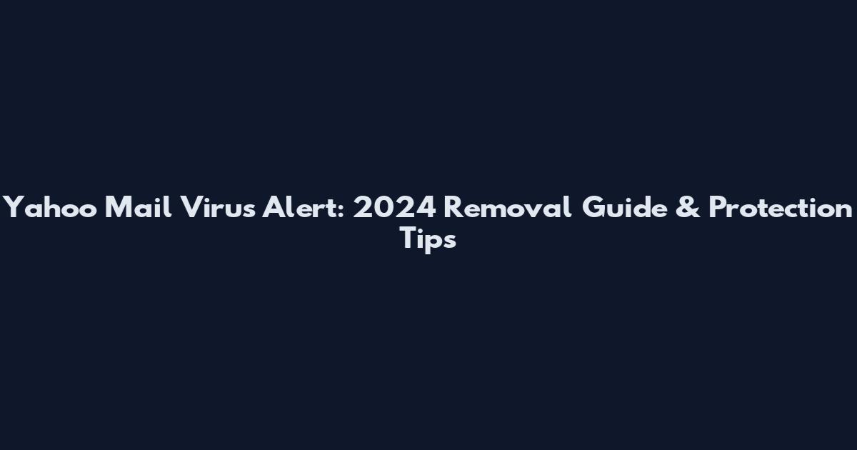 Yahoo Mail Virus Alert: 2024 Removal Guide & Protection Tips