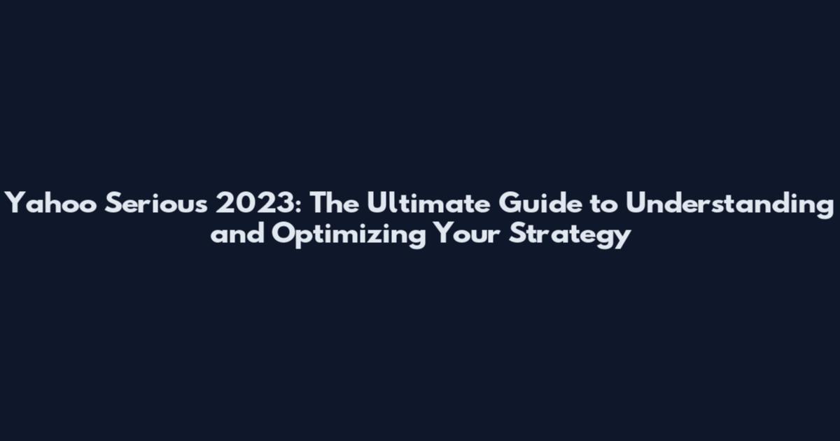 Yahoo Serious 2023: The Ultimate Guide to Understanding and Optimizing Your Strategy