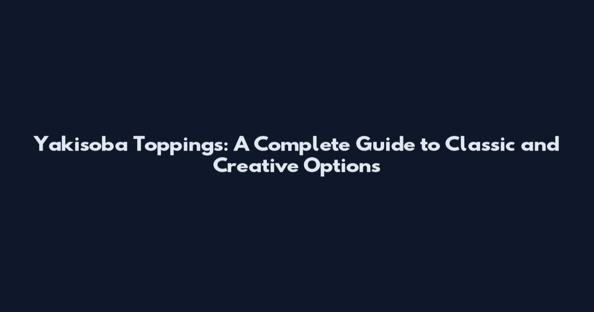 Yakisoba Toppings: A Complete Guide to Classic and Creative Options