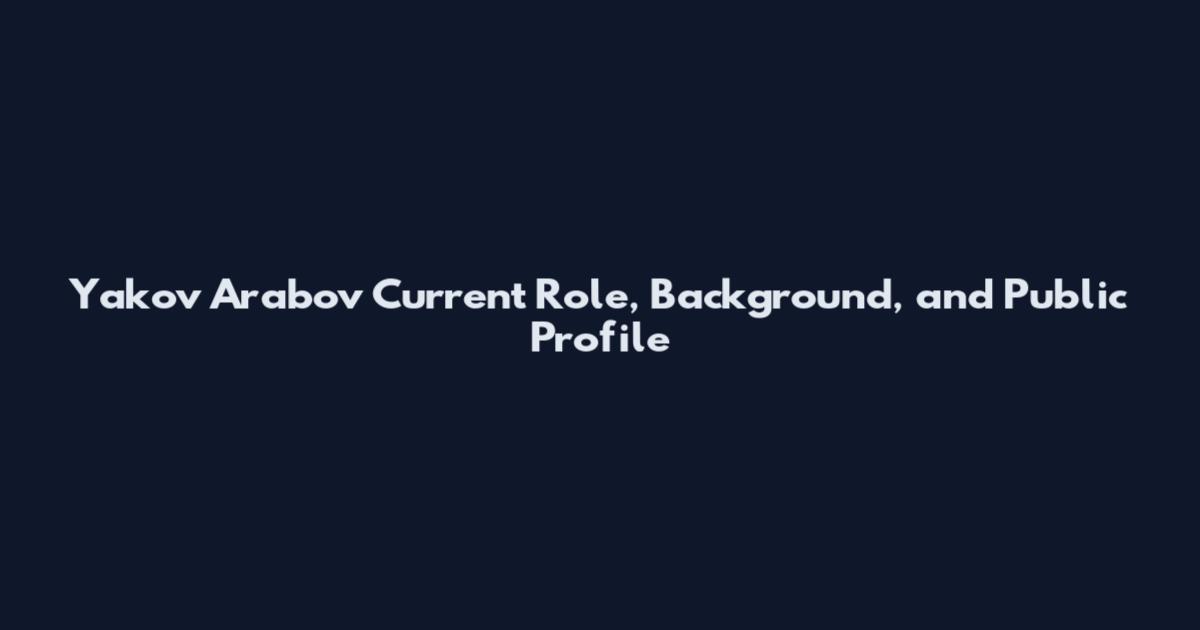 Yakov Arabov Current Role, Background, and Public Profile