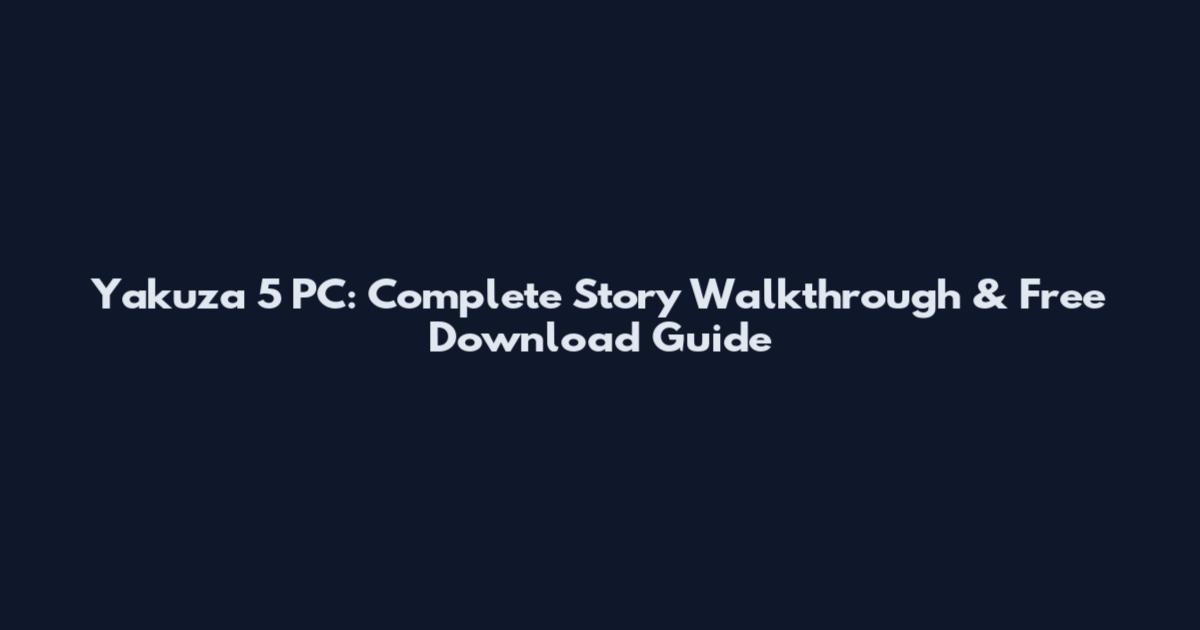 Yakuza 5 PC: Complete Story Walkthrough & Free Download Guide