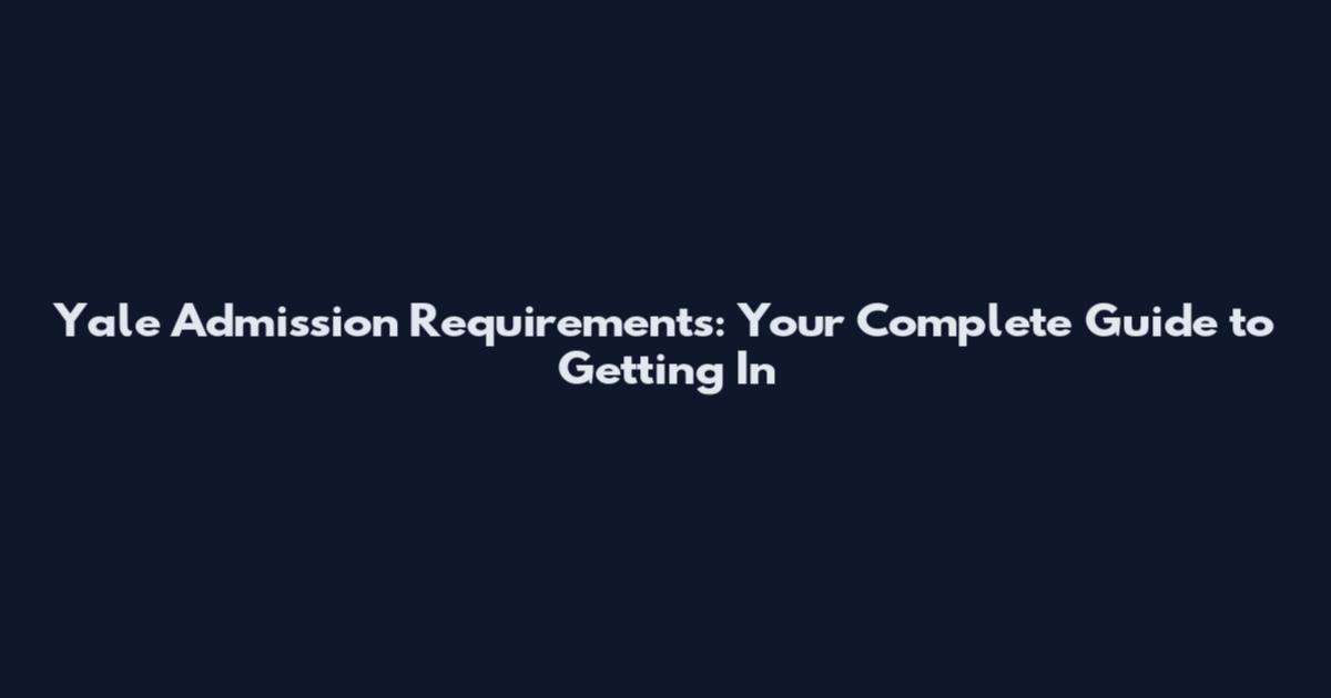 Yale Admission Requirements: Your Complete Guide to Getting In