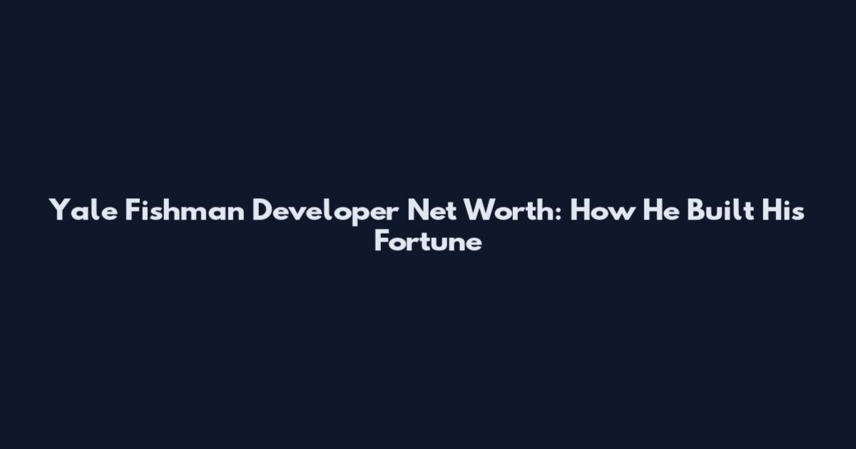 Yale Fishman Developer Net Worth: How He Built His Fortune