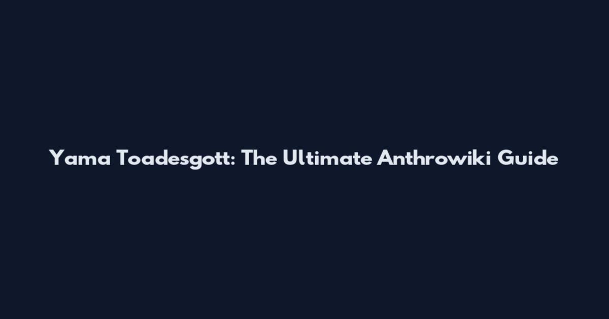 Yama Toadesgott: The Ultimate Anthrowiki Guide