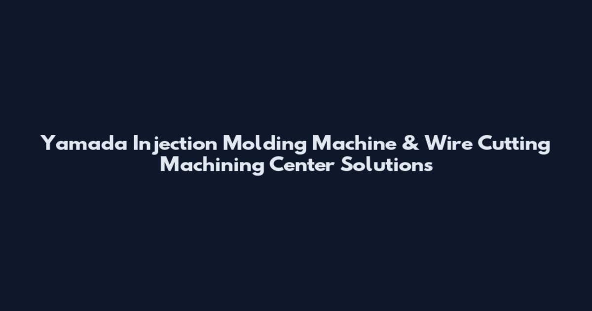 Yamada Injection Molding Machine & Wire Cutting Machining Center Solutions