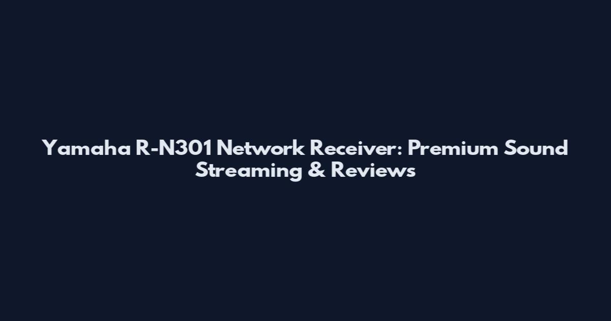 Yamaha R-N301 Network Receiver: Premium Sound Streaming & Reviews