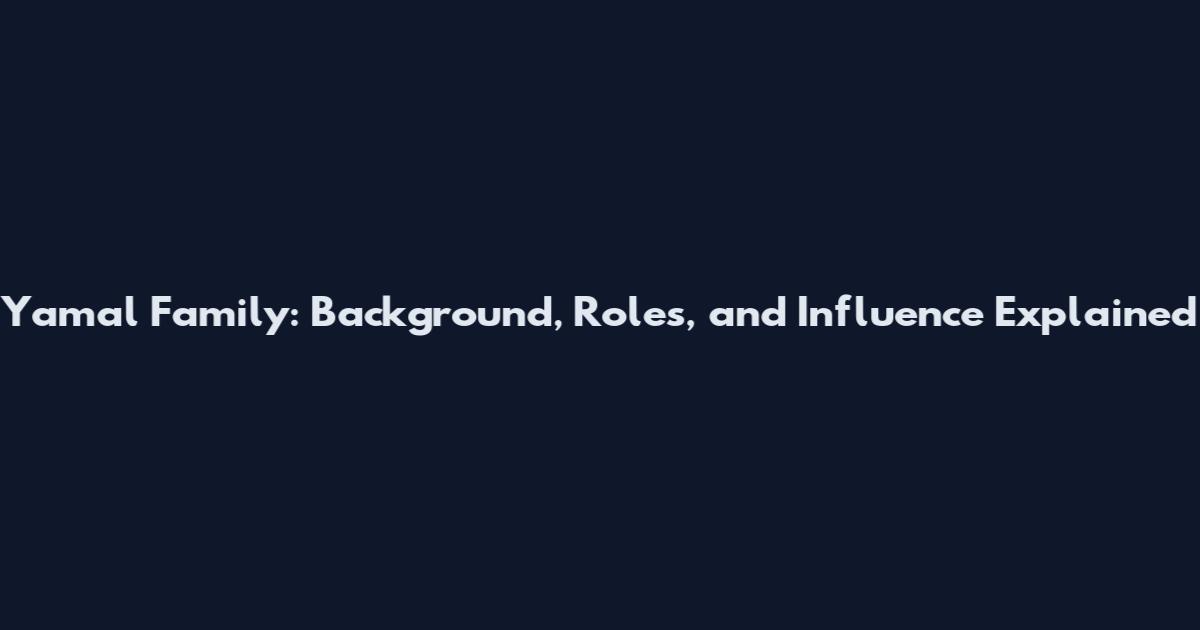 Yamal Family: Background, Roles, and Influence Explained