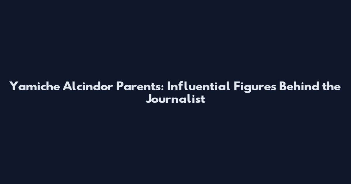 Yamiche Alcindor Parents: Influential Figures Behind the Journalist