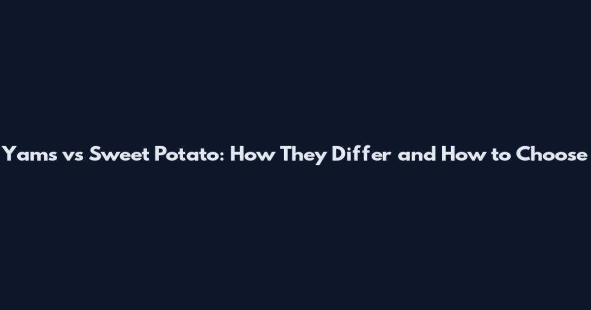 Yams vs Sweet Potato: How They Differ and How to Choose