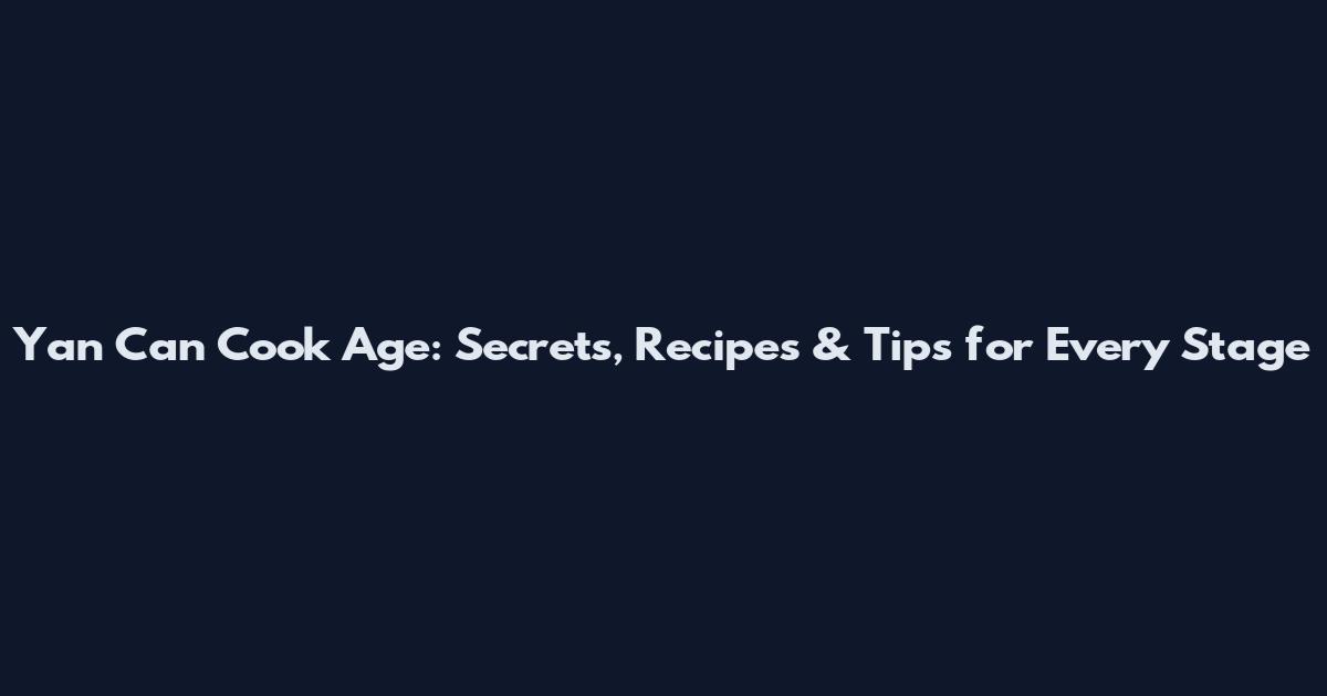 Yan Can Cook Age: Secrets, Recipes & Tips for Every Stage