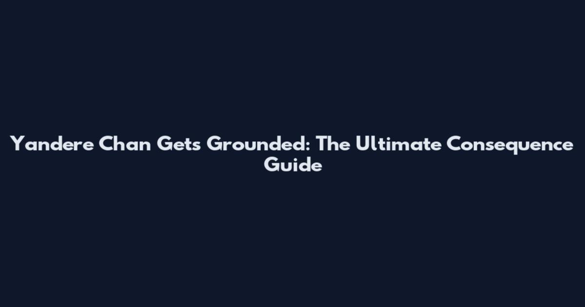 Yandere Chan Gets Grounded: The Ultimate Consequence Guide