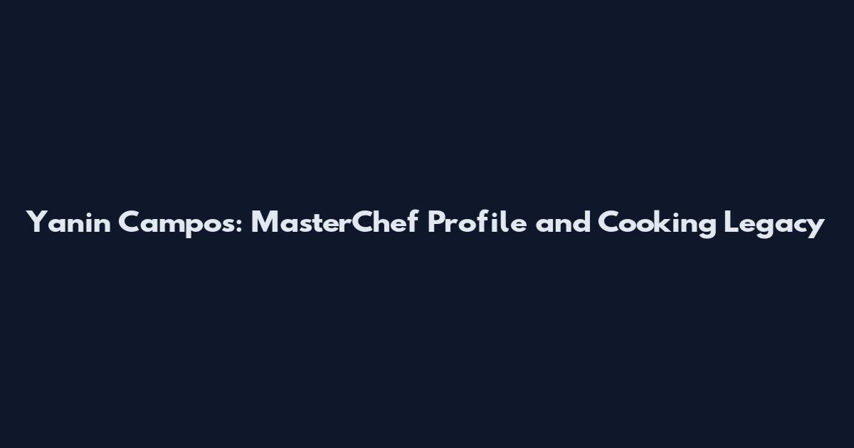 Yanin Campos: MasterChef Profile and Cooking Legacy