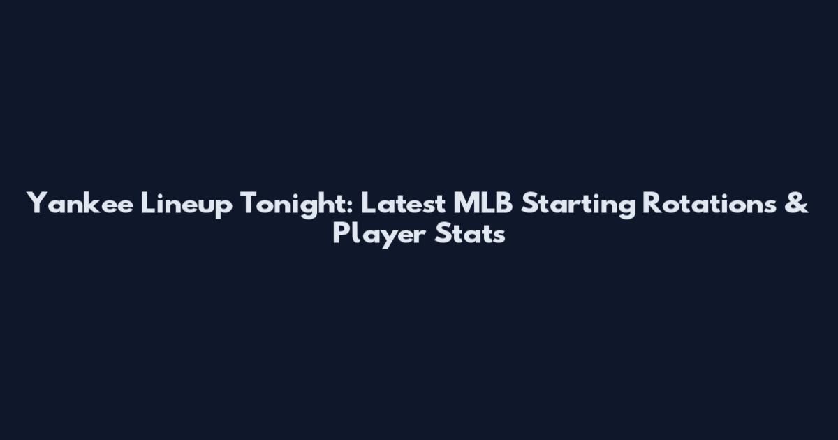 Yankee Lineup Tonight: Latest MLB Starting Rotations & Player Stats