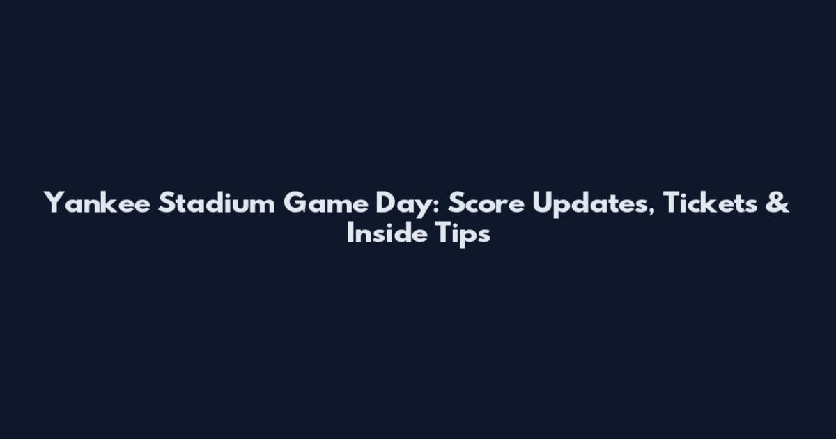 Yankee Stadium Game Day: Score Updates, Tickets & Inside Tips